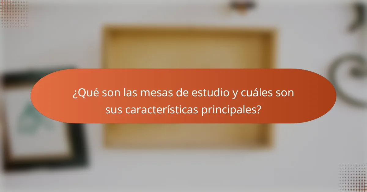 ¿Qué son las mesas de estudio y cuáles son sus características principales?