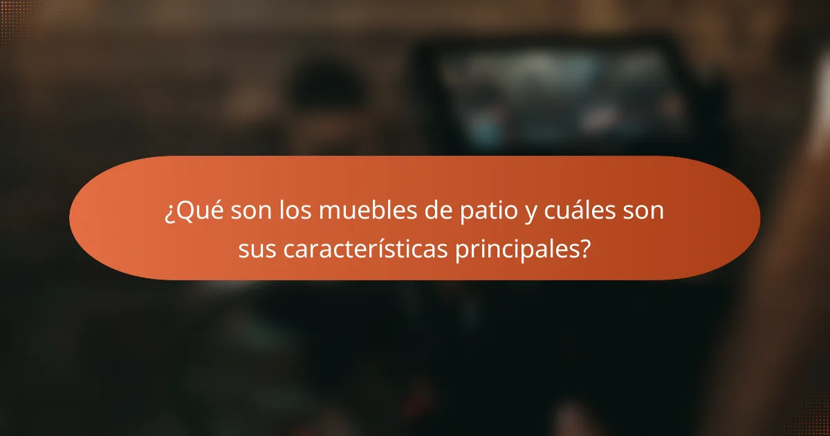 ¿Qué son los muebles de patio y cuáles son sus características principales?
