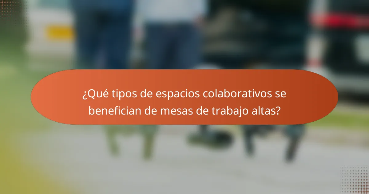 ¿Qué tipos de espacios colaborativos se benefician de mesas de trabajo altas?